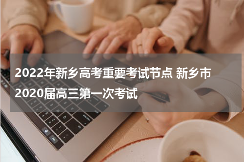 2022年新乡高考重要考试节点 新乡市2020届高三第一次考试