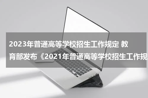 2023年普通高等学校招生工作规定 教育部发布《2021年普通高等学校招生工作规定》