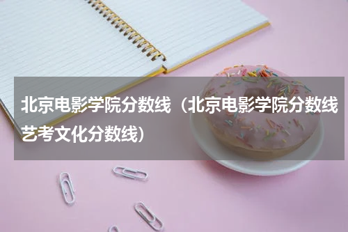 北京电影学院分数线（北京电影学院分数线艺考文化分数线）