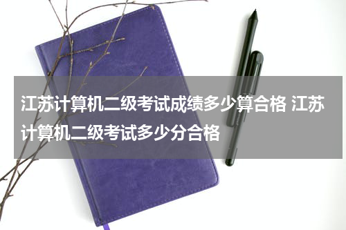 江苏计算机二级考试成绩多少算合格 江苏计算机二级考试多少分合格