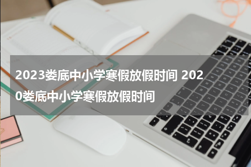 2023娄底中小学寒假放假时间 2020娄底中小学寒假放假时间