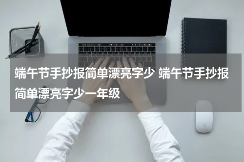 端午节手抄报简单漂亮字少 端午节手抄报简单漂亮字少一年级