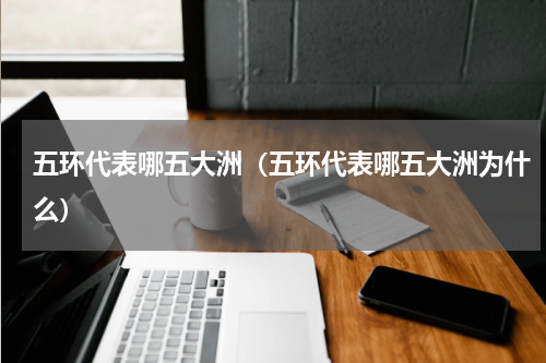 五环代表哪五大洲（五环代表哪五大洲为什么）