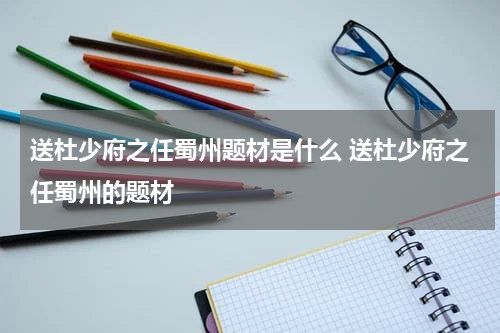 送杜少府之任蜀州题材是什么 送杜少府之任蜀州的题材