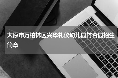 太原市万柏林区兴华礼仪幼儿园竹杏园招生简章
