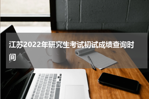 江苏2022年研究生考试初试成绩查询时间