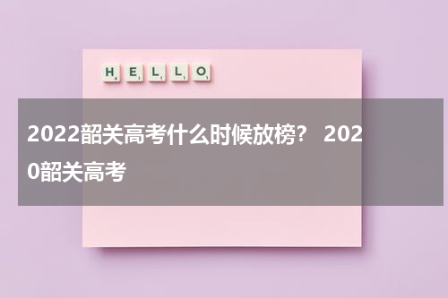 2022韶关高考什么时候放榜？ 2020韶关高考