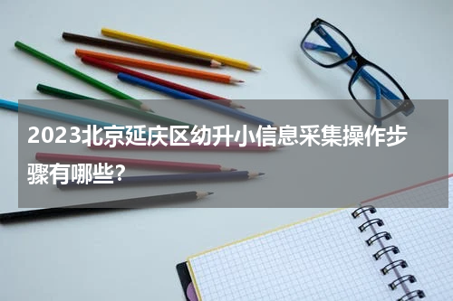 2023北京延庆区幼升小信息采集操作步骤有哪些？