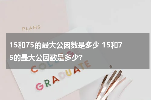 15和75的最大公因数是多少 15和75的最大公因数是多少?