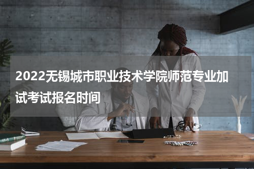2022无锡城市职业技术学院师范专业加试考试报名时间