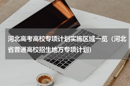 河北高考高校专项计划实施区域一览（河北省普通高校招生地方专项计划）