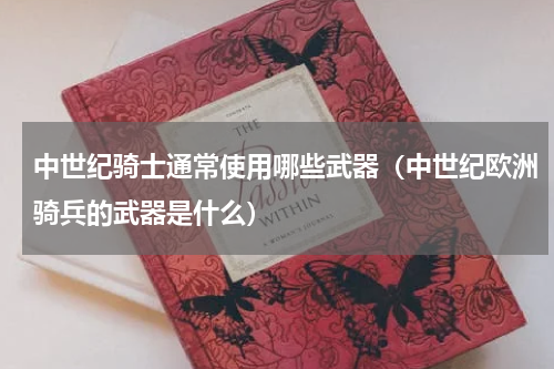 中世纪骑士通常使用哪些武器（中世纪欧洲骑兵的武器是什么）