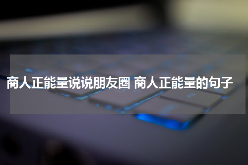 商人正能量说说朋友圈 商人正能量的句子
