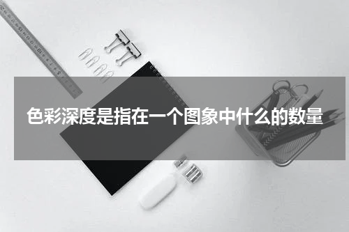 色彩深度是指在一个图象中什么的数量