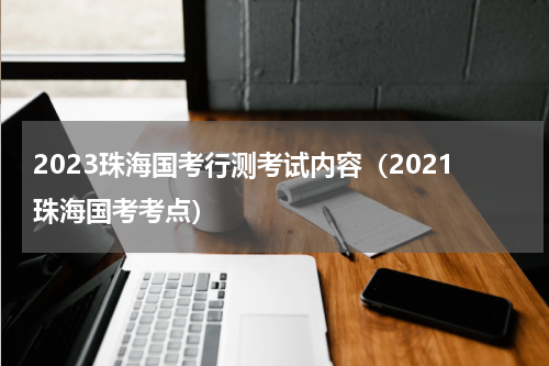 2023珠海国考行测考试内容（2021珠海国考考点）