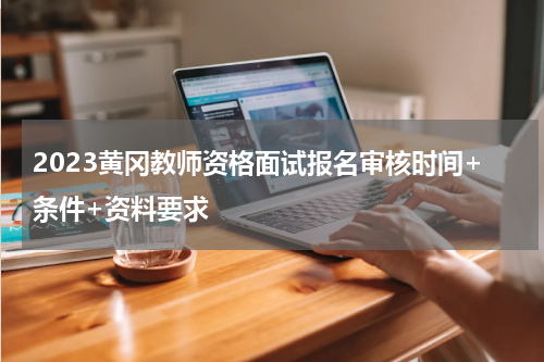 2023黄冈教师资格面试报名审核时间+条件+资料要求