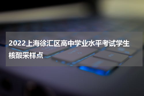 2022上海徐汇区高中学业水平考试学生核酸采样点