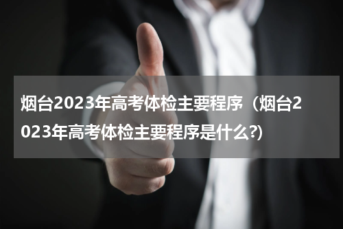 烟台2023年高考体检主要程序（烟台2023年高考体检主要程序是什么?）