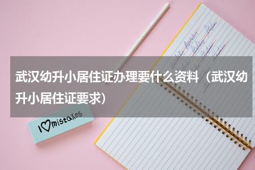 武汉幼升小居住证办理要什么资料（武汉幼升小居住证要求）