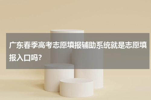 广东春季高考志愿填报辅助系统就是志愿填报入口吗？