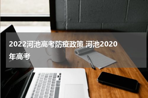 2022河池高考防疫政策 河池2020年高考