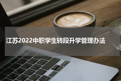 江苏2022中职学生转段升学管理办法