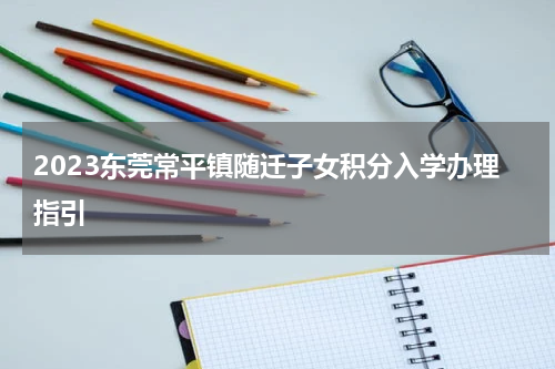 2023东莞常平镇随迁子女积分入学办理指引