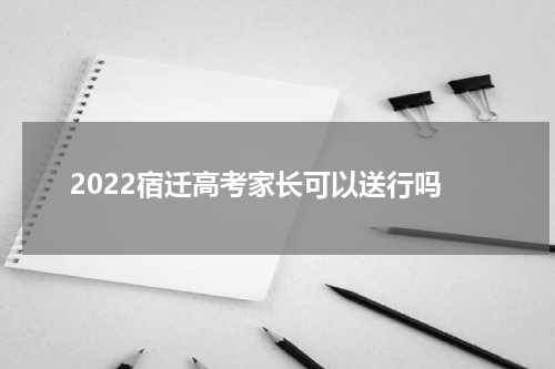 2022宿迁高考家长可以送行吗