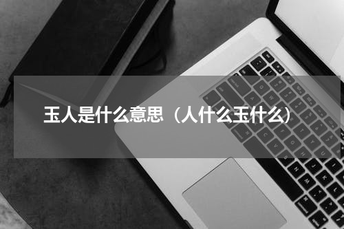 玉人是什么意思（人什么玉什么）