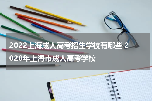 2022上海成人高考招生学校有哪些 2020年上海市成人高考学校