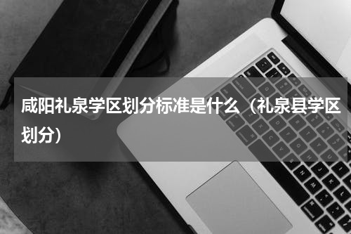 咸阳礼泉学区划分标准是什么（礼泉县学区划分）