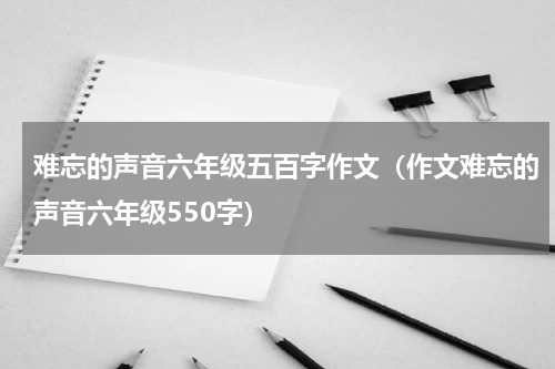 难忘的声音六年级五百字作文（作文难忘的声音六年级550字）