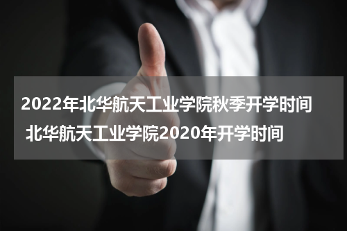 2022年北华航天工业学院秋季开学时间 北华航天工业学院2020年开学时间
