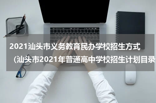 2021汕头市义务教育民办学校招生方式（汕头市2021年普通高中学校招生计划目录）