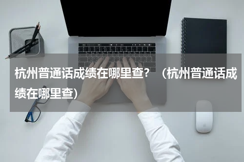 杭州普通话成绩在哪里查？（杭州普通话成绩在哪里查）