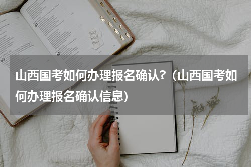 山西国考如何办理报名确认?（山西国考如何办理报名确认信息）