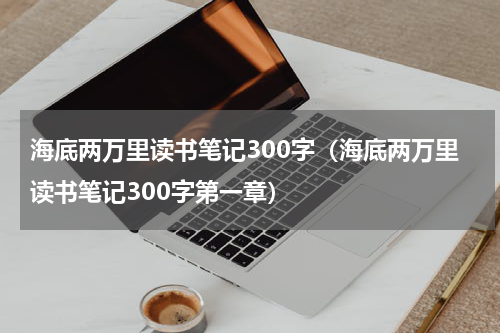 海底两万里读书笔记300字（海底两万里读书笔记300字第一章）