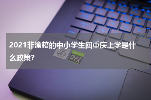 2021非渝籍的中小学生回重庆上学是什么政策？
