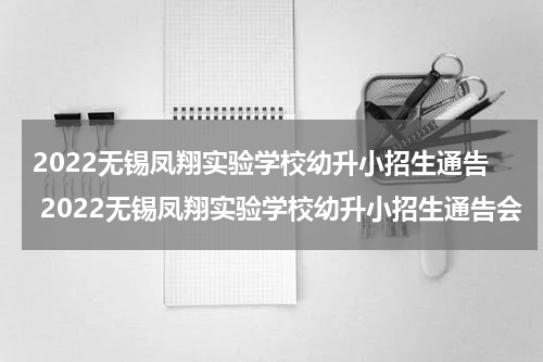 2022无锡凤翔实验学校幼升小招生通告 2022无锡凤翔实验学校幼升小招生通告会