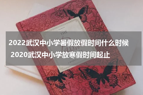 2022武汉中小学暑假放假时间什么时候 2020武汉中小学放寒假时间起止