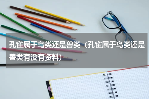 孔雀属于鸟类还是兽类（孔雀属于鸟类还是兽类有没有资料）