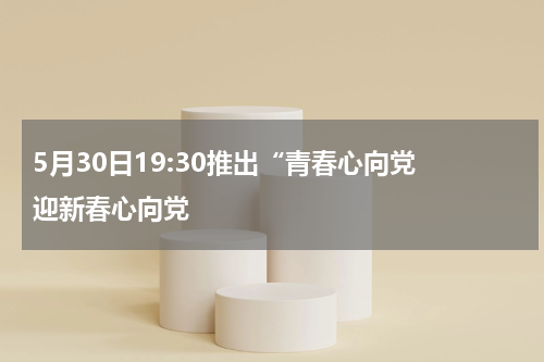 5月30日19:30推出“青春心向党 迎新春心向党