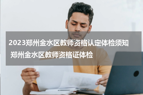 2023郑州金水区教师资格认定体检须知 郑州金水区教师资格证体检