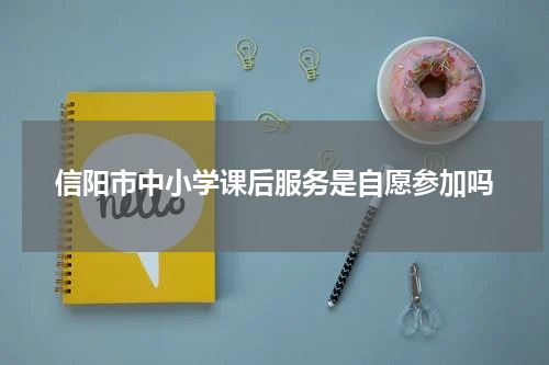 信阳市中小学课后服务是自愿参加吗