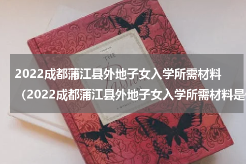 2022成都蒲江县外地子女入学所需材料（2022成都蒲江县外地子女入学所需材料是什么）