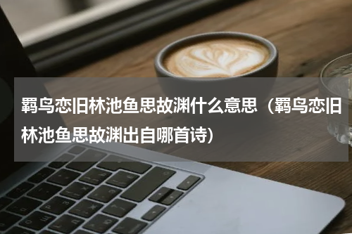 羁鸟恋旧林池鱼思故渊什么意思（羁鸟恋旧林池鱼思故渊出自哪首诗）