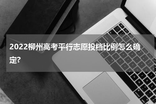 2022柳州高考平行志愿投档比例怎么确定?