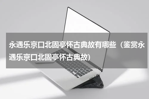永遇乐京口北固亭怀古典故有哪些（鉴赏永遇乐京口北固亭怀古典故）