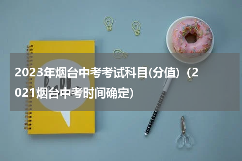 2023年烟台中考考试科目(分值)（2021烟台中考时间确定）