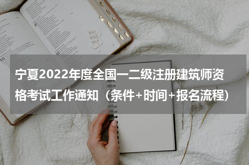 宁夏2022年度全国一二级注册建筑师资格考试工作通知（条件+时间+报名流程）